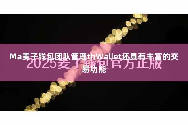 Ma麦子钱包团队管理thWallet还具有丰富的交易功能